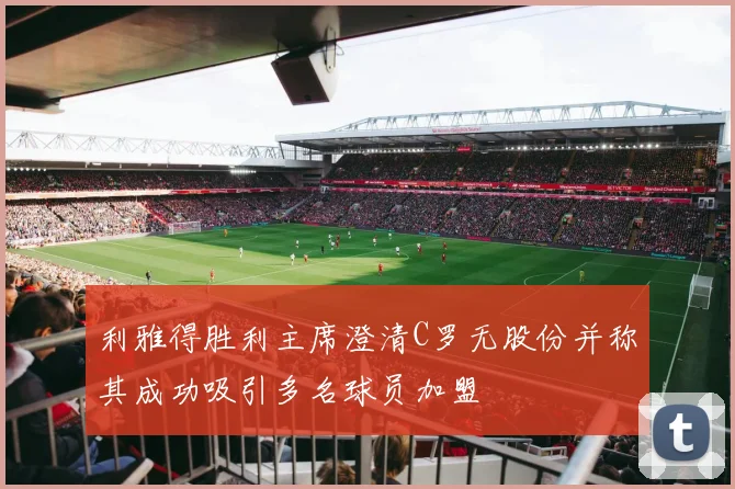 利雅得胜利主席澄清C罗无股份并称其成功吸引多名球员加盟
