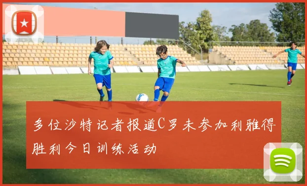 多位沙特记者报道C罗未参加利雅得胜利今日训练活动
