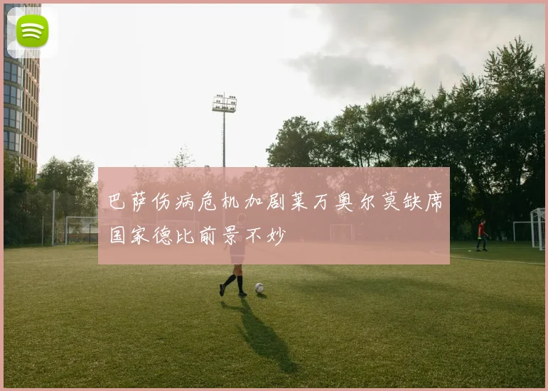 巴萨伤病危机加剧莱万奥尔莫缺席国家德比前景不妙