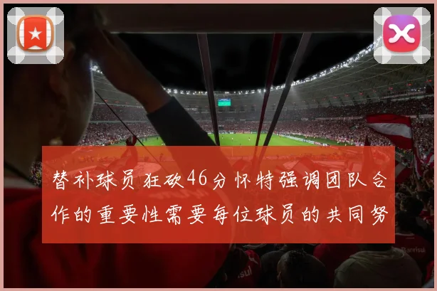 替补球员狂砍46分怀特强调团队合作的重要性需要每位球员的共同努力