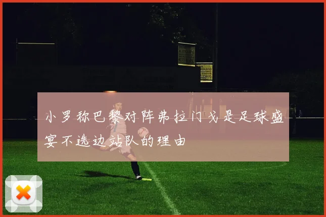 小罗称巴黎对阵弗拉门戈是足球盛宴不选边站队的理由