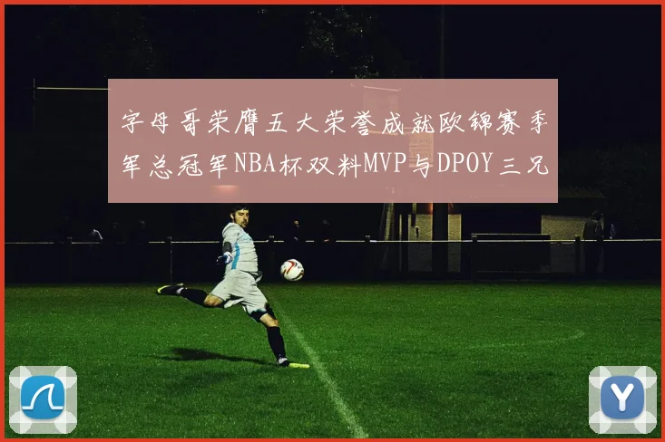 字母哥荣膺五大荣誉成就欧锦赛季军总冠军NBA杯双料MVP与DPOY三兄弟同队共创辉煌