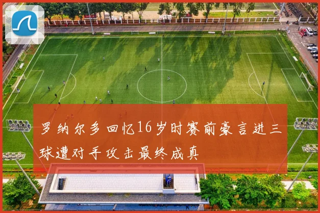 罗纳尔多回忆16岁时赛前豪言进三球遭对手攻击最终成真
