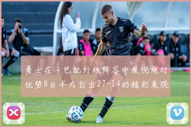勇士在卡巴配外线阵容中展现绝对优势8分半内打出27-14的精彩表现