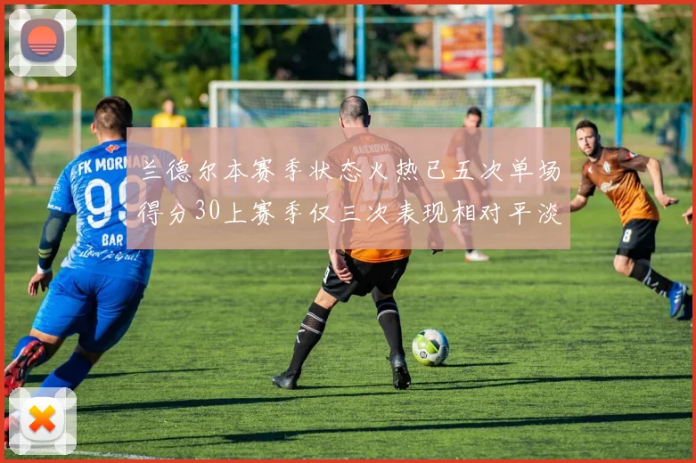 兰德尔本赛季状态火热已五次单场得分30上赛季仅三次表现相对平淡