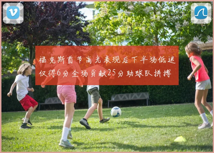 福克斯首节高光表现后下半场低迷仅得6分全场贡献25分助球队拼搏