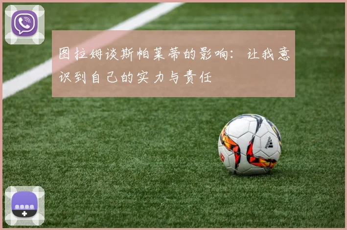 图拉姆谈斯帕莱蒂的影响：让我意识到自己的实力与责任