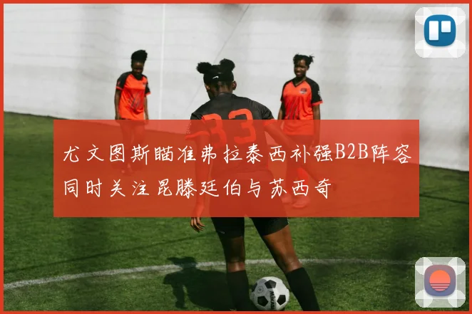 尤文图斯瞄准弗拉泰西补强B2B阵容同时关注昆滕廷伯与苏西奇