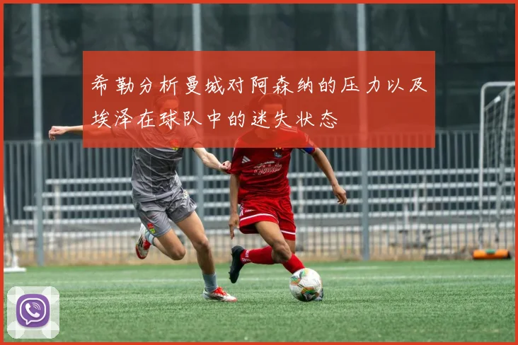 希勒分析曼城对阿森纳的压力以及埃泽在球队中的迷失状态