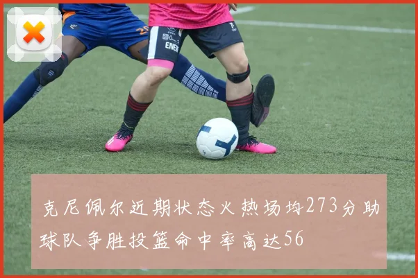 克尼佩尔近期状态火热场均273分助球队争胜投篮命中率高达56