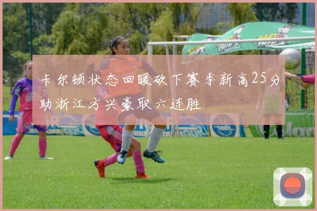 卡尔顿状态回暖砍下赛季新高25分助浙江方兴豪取六连胜