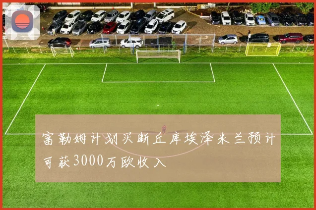 富勒姆计划买断丘库埃泽米兰预计可获3000万欧收入