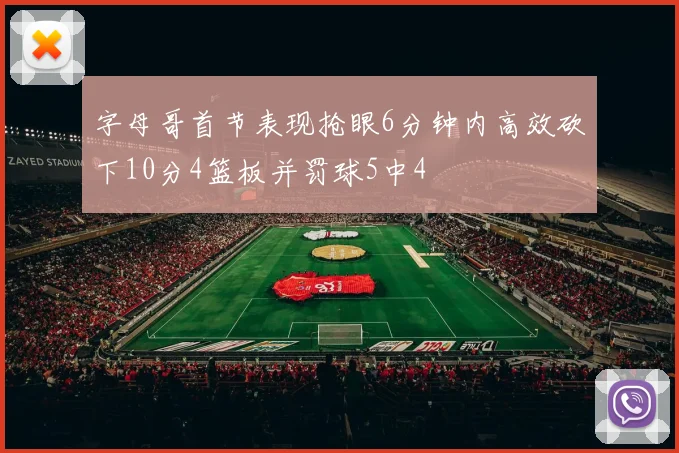 字母哥首节表现抢眼6分钟内高效砍下10分4篮板并罚球5中4
