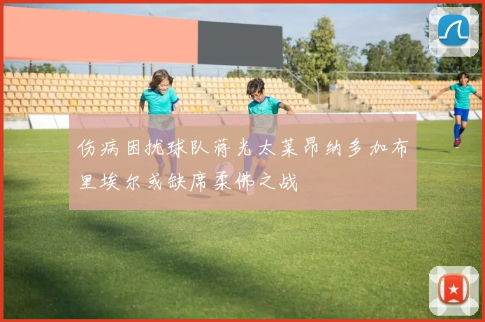 伤病困扰球队蒋光太莱昂纳多加布里埃尔或缺席柔佛之战
