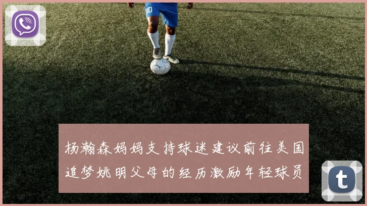 杨瀚森妈妈支持球迷建议前往美国追梦姚明父母的经历激励年轻球员