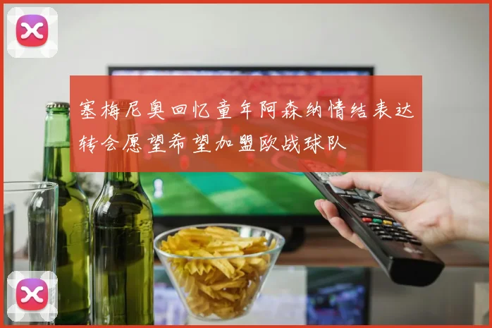 塞梅尼奥回忆童年阿森纳情结表达转会愿望希望加盟欧战球队