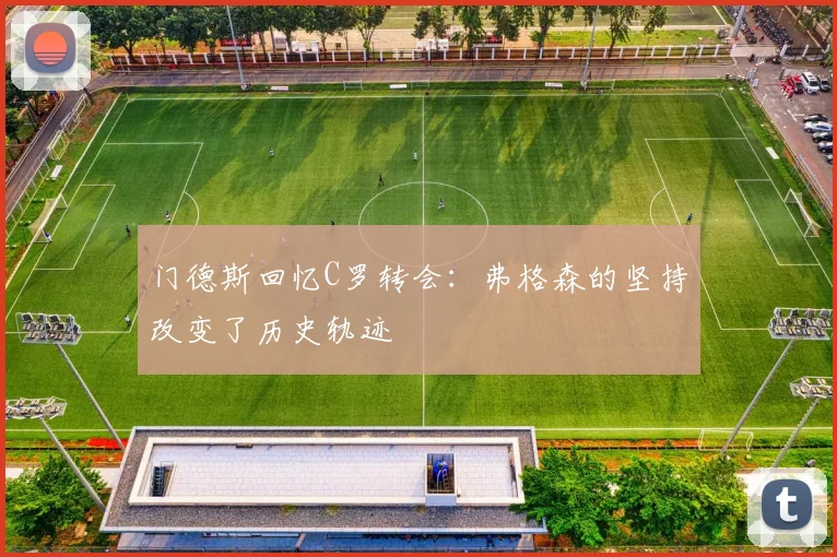 门德斯回忆C罗转会：弗格森的坚持改变了历史轨迹