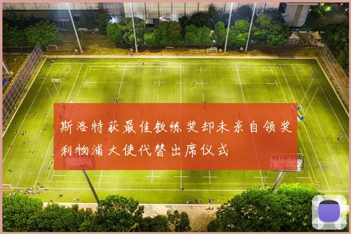 斯洛特获最佳教练奖却未亲自领奖利物浦大使代替出席仪式