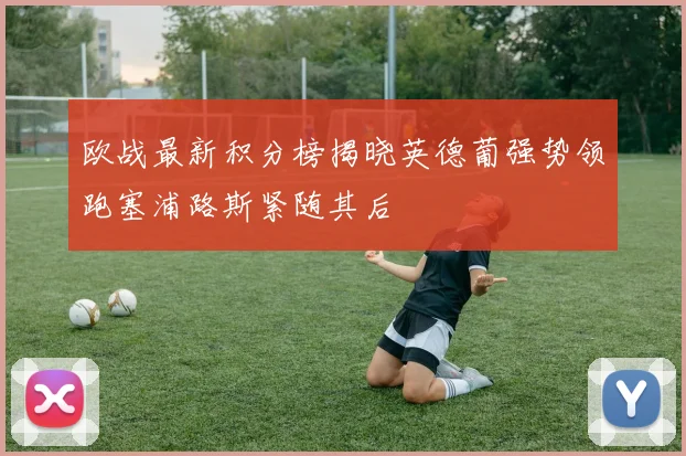 欧战最新积分榜揭晓英德葡强势领跑塞浦路斯紧随其后