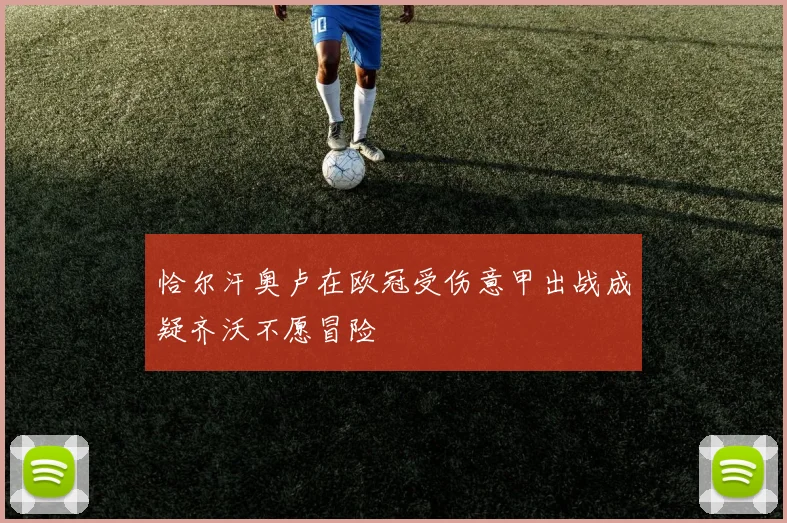 恰尔汗奥卢在欧冠受伤意甲出战成疑齐沃不愿冒险