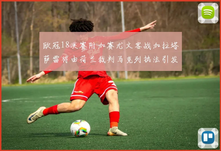 欧冠18决赛附加赛尤文客战加拉塔萨雷将由荷兰裁判马克列执法引发关注