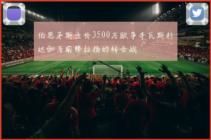 伯恩茅斯出价3500万欧争夺瓦斯科达伽马前锋拉扬的转会战