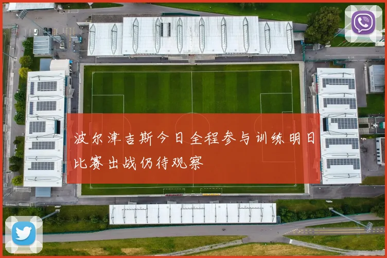 波尔津吉斯今日全程参与训练明日比赛出战仍待观察