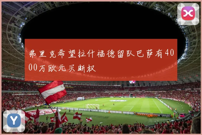 弗里克希望拉什福德留队巴萨有4000万欧元买断权