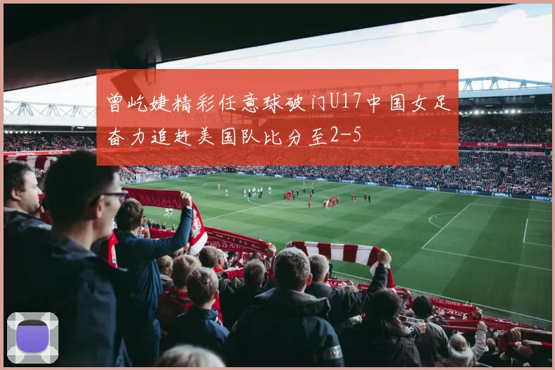 曾屹婕精彩任意球破门U17中国女足奋力追赶美国队比分至2-5