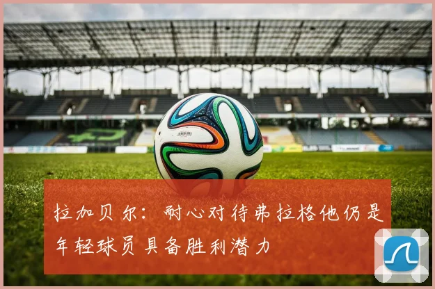 拉加贝尔：耐心对待弗拉格他仍是年轻球员具备胜利潜力