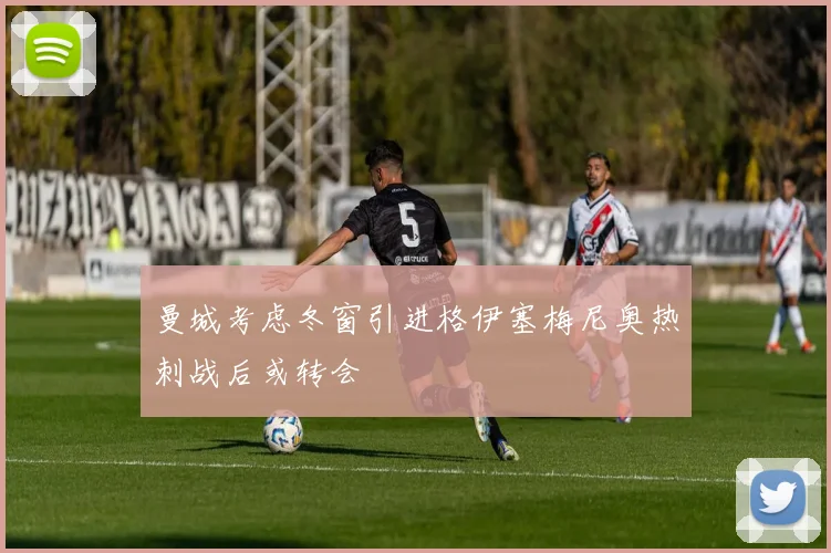 曼城考虑冬窗引进格伊塞梅尼奥热刺战后或转会