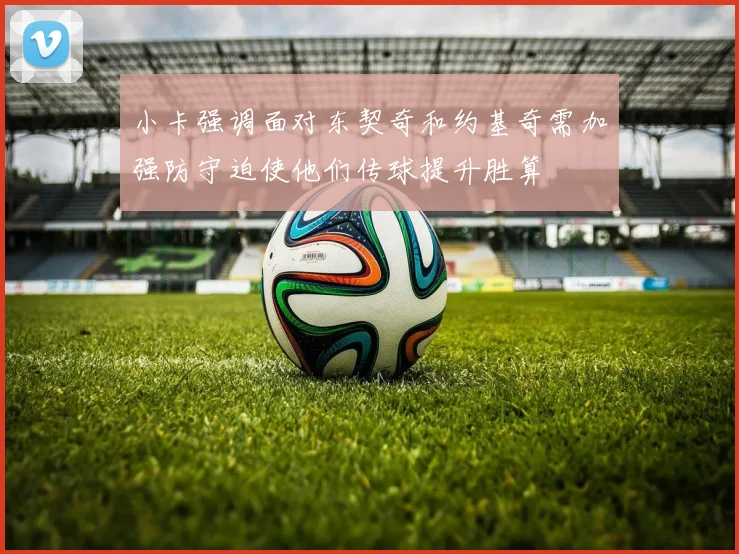 小卡强调面对东契奇和约基奇需加强防守迫使他们传球提升胜算