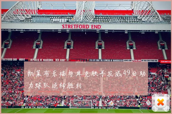 凯莱布乐福与库克联手发威49分助力球队逆转胜利