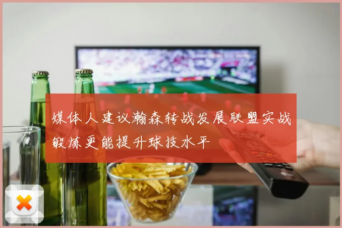 媒体人建议瀚森转战发展联盟实战锻炼更能提升球技水平