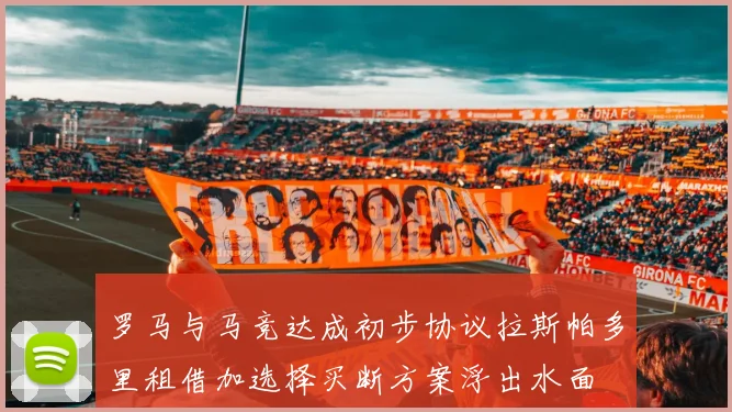 罗马与马竞达成初步协议拉斯帕多里租借加选择买断方案浮出水面
