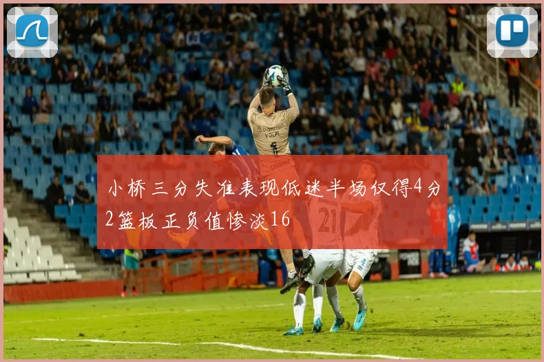 小桥三分失准表现低迷半场仅得4分2篮板正负值惨淡16