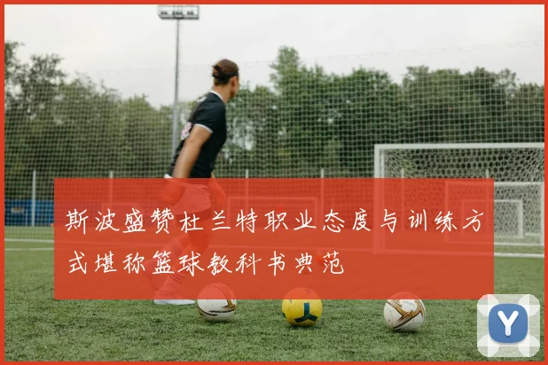斯波盛赞杜兰特职业态度与训练方式堪称篮球教科书典范