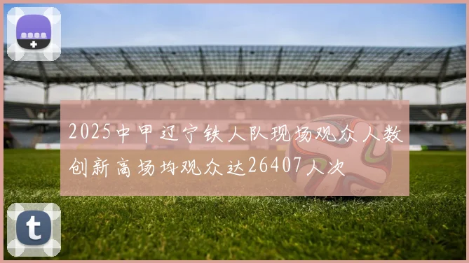 2025中甲辽宁铁人队现场观众人数创新高场均观众达26407人次