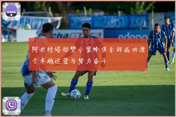 阿尔特塔称赞小蜜蜂俱乐部成功源于卓越运营与努力奋斗