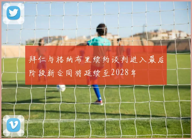 拜仁与格纳布里续约谈判进入最后阶段新合同将延续至2028年