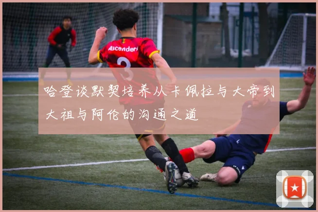 哈登谈默契培养从卡佩拉与大帝到大祖与阿伦的沟通之道