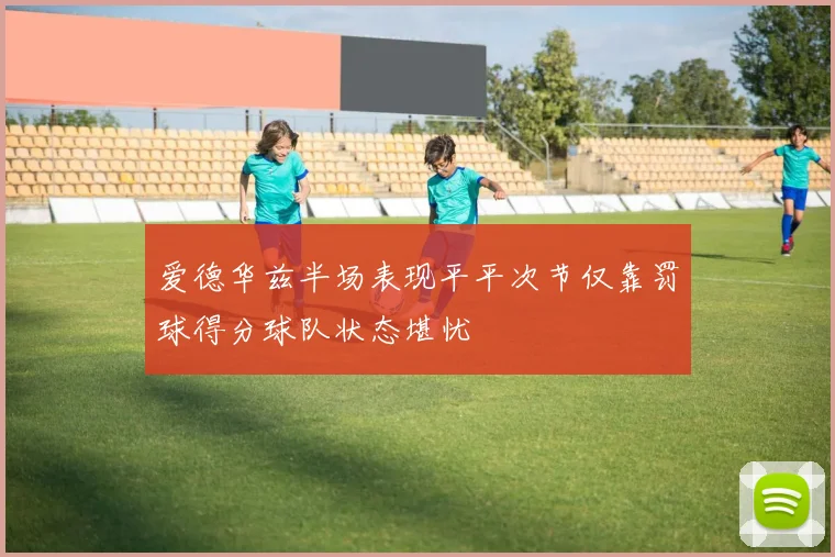 爱德华兹半场表现平平次节仅靠罚球得分球队状态堪忧