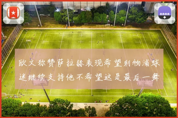 欧文称赞萨拉赫表现希望利物浦球迷继续支持他不希望这是最后一舞