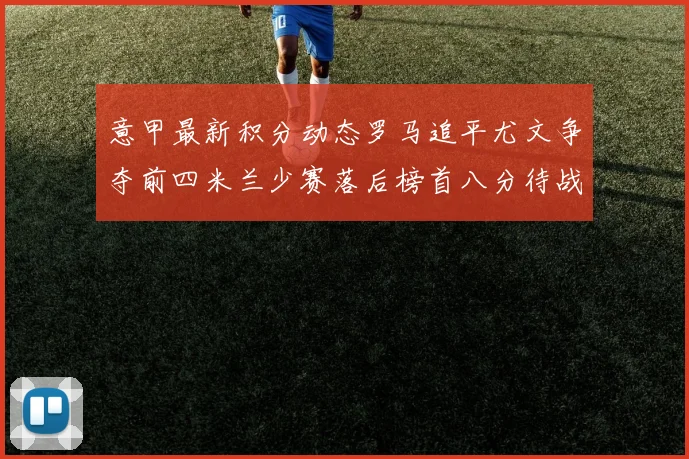 意甲最新积分动态罗马追平尤文争夺前四米兰少赛落后榜首八分待战比萨