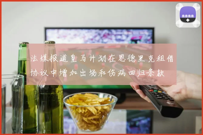 法媒报道皇马计划在恩德里克租借协议中增加出场和伤病回归条款