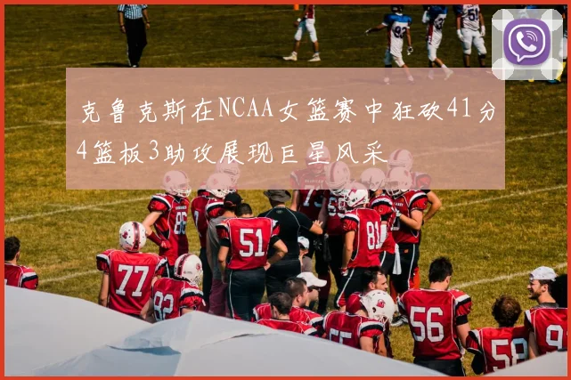 克鲁克斯在NCAA女篮赛中狂砍41分4篮板3助攻展现巨星风采