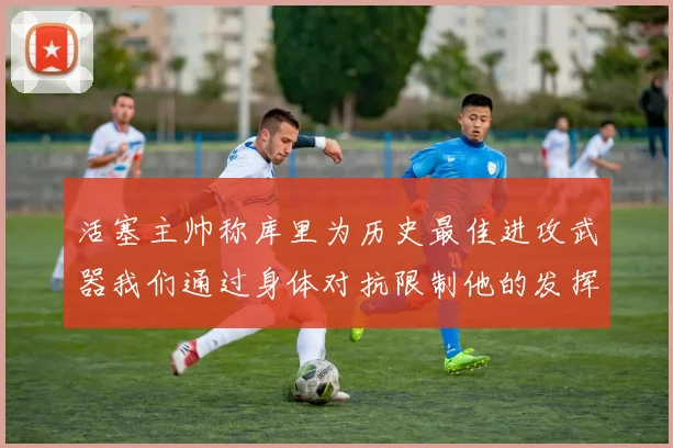 活塞主帅称库里为历史最佳进攻武器我们通过身体对抗限制他的发挥