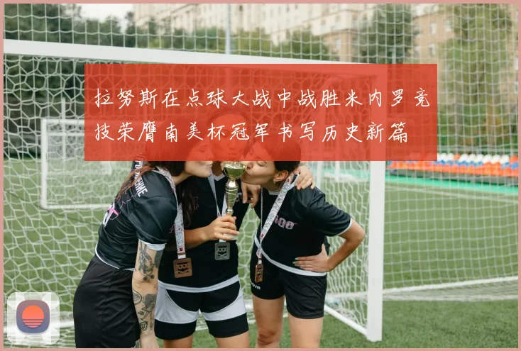 拉努斯在点球大战中战胜米内罗竞技荣膺南美杯冠军书写历史新篇