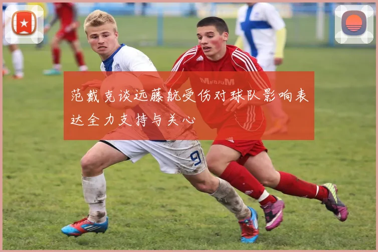范戴克谈远藤航受伤对球队影响表达全力支持与关心