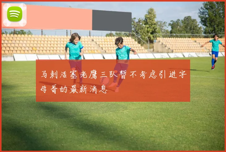 马刺活塞老鹰三队暂不考虑引进字母哥的最新消息